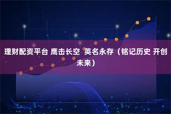 理财配资平台 鹰击长空  英名永存（铭记历史 开创未来）