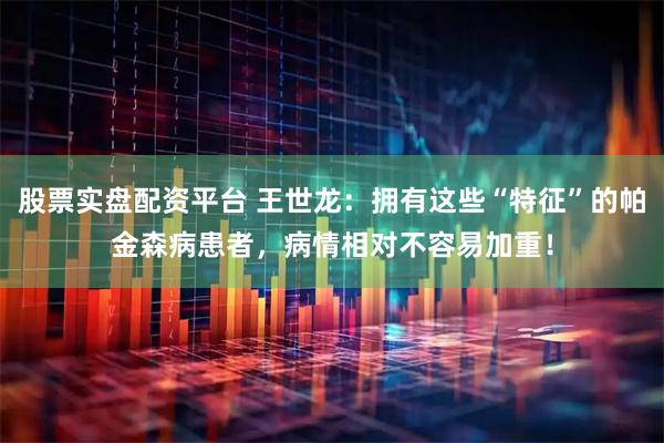 股票实盘配资平台 王世龙：拥有这些“特征”的帕金森病患者，病情相对不容易加重！