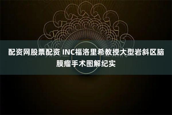 配资网股票配资 INC福洛里希教授大型岩斜区脑膜瘤手术图解纪实
