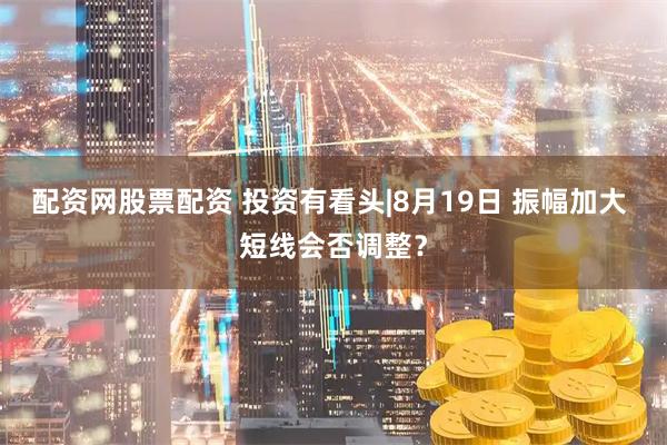 配资网股票配资 投资有看头|8月19日 振幅加大 短线会否调整？