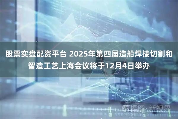 股票实盘配资平台 2025年第四届造船焊接切割和智造工艺上海会议将于12月4日举办