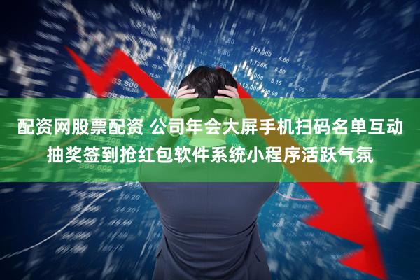 配资网股票配资 公司年会大屏手机扫码名单互动抽奖签到抢红包软件系统小程序活跃气氛