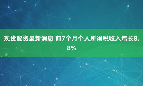 现货配资最新消息 前7个月个人所得税收入增长8.8%