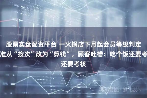 股票实盘配资平台 一火锅店下月起会员等级判定标准从“按次”改为“算钱”，顾客吐槽：吃个饭还要考核