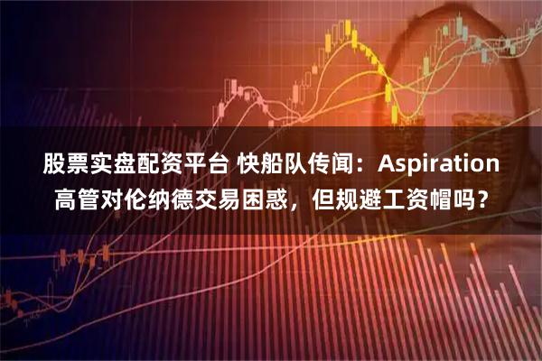 股票实盘配资平台 快船队传闻：Aspiration高管对伦纳德交易困惑，但规避工资帽吗？