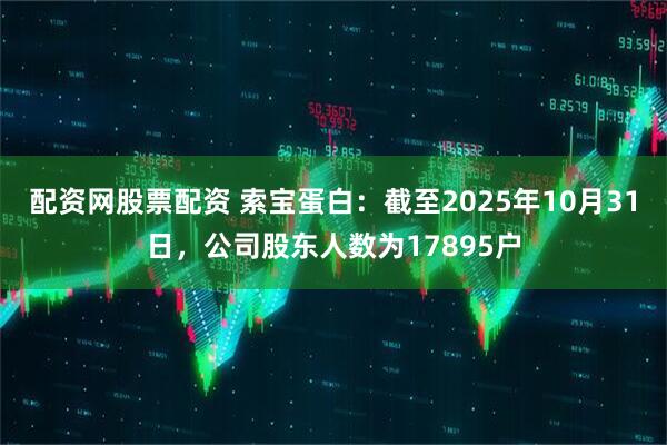 配资网股票配资 索宝蛋白：截至2025年10月31日，公司股东人数为17895户