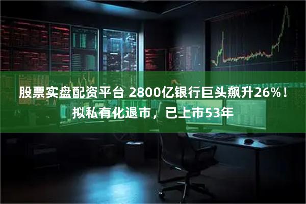 股票实盘配资平台 2800亿银行巨头飙升26%！拟私有化退市，已上市53年