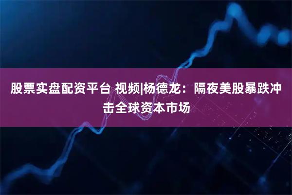 股票实盘配资平台 视频|杨德龙：隔夜美股暴跌冲击全球资本市场
