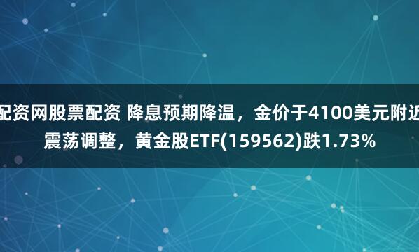 配资网股票配资 降息预期降温，金价于4100美元附近震荡调整，黄金股ETF(159562)跌1.73%