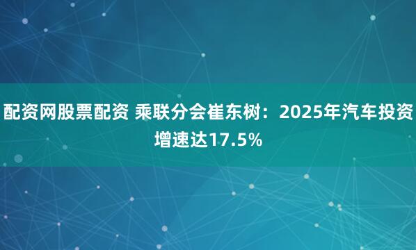 配资网股票配资 乘联分会崔东树：2025年汽车投资增速达17.5%