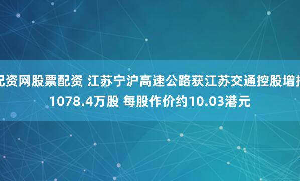 配资网股票配资 江苏宁沪高速公路获江苏交通控股增持1078.4万股 每股作价约10.03港元