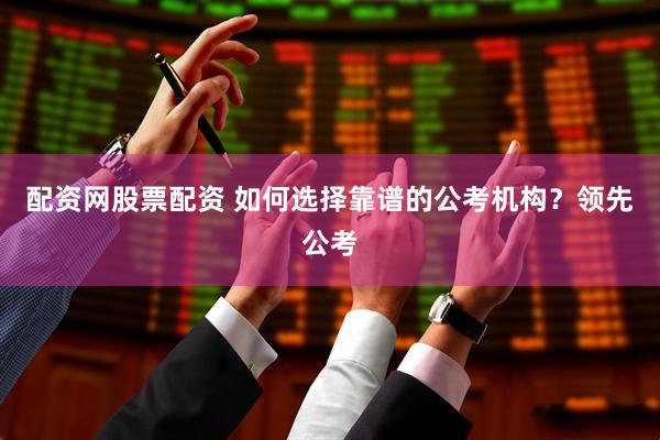 配资网股票配资 如何选择靠谱的公考机构？领先公考