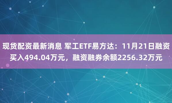 现货配资最新消息 军工ETF易方达：11月21日融资买入494.04万元，融资融券余额2256.32万元
