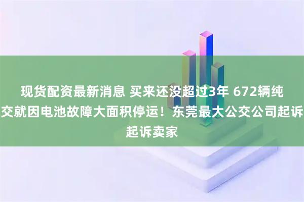现货配资最新消息 买来还没超过3年 672辆纯电公交就因电池故障大面积停运！东莞最大公交公司起诉卖家