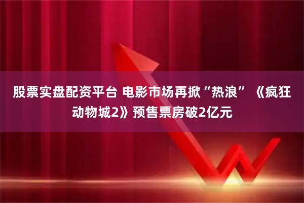 股票实盘配资平台 电影市场再掀“热浪” 《疯狂动物城2》预售票房破2亿元