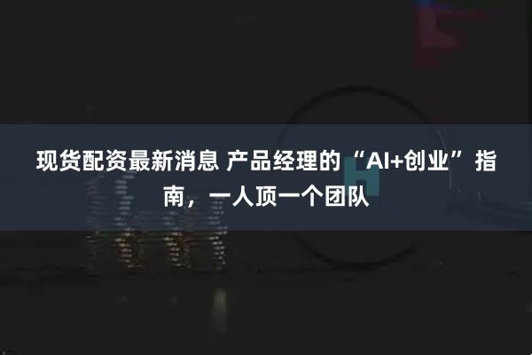 现货配资最新消息 产品经理的 “AI+创业” 指南，一人顶一个团队