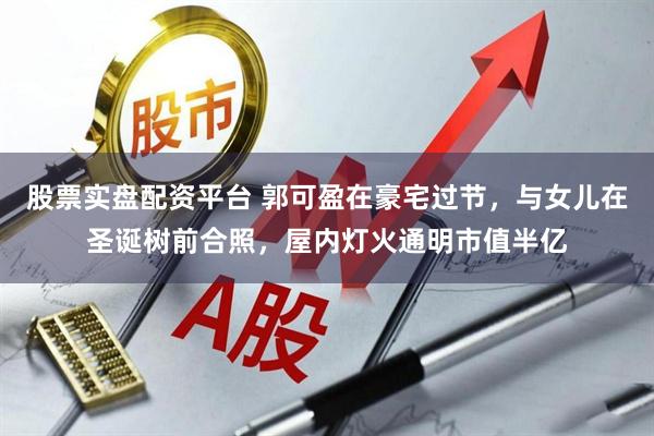 股票实盘配资平台 郭可盈在豪宅过节，与女儿在圣诞树前合照，屋内灯火通明市值半亿