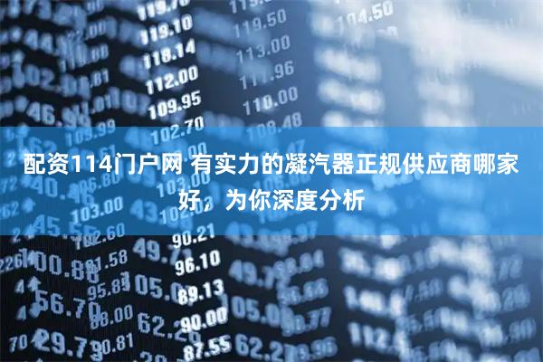 配资114门户网 有实力的凝汽器正规供应商哪家好，为你深度分析