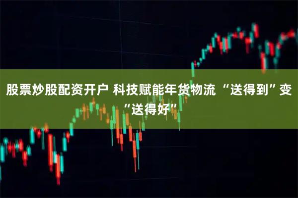 股票炒股配资开户 科技赋能年货物流 “送得到”变“送得好”