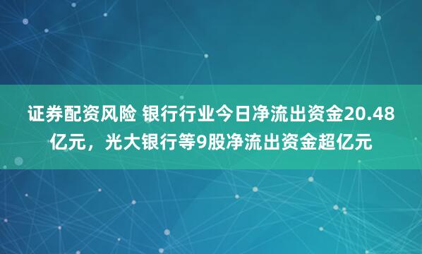 证券配资风险 银行行业今日净流出资金20.48亿元，光大银行等9股净流出资金超亿元