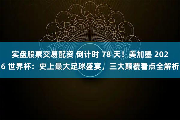 实盘股票交易配资 倒计时 78 天！美加墨 2026 世界杯：史上最大足球盛宴，三大颠覆看点全解析